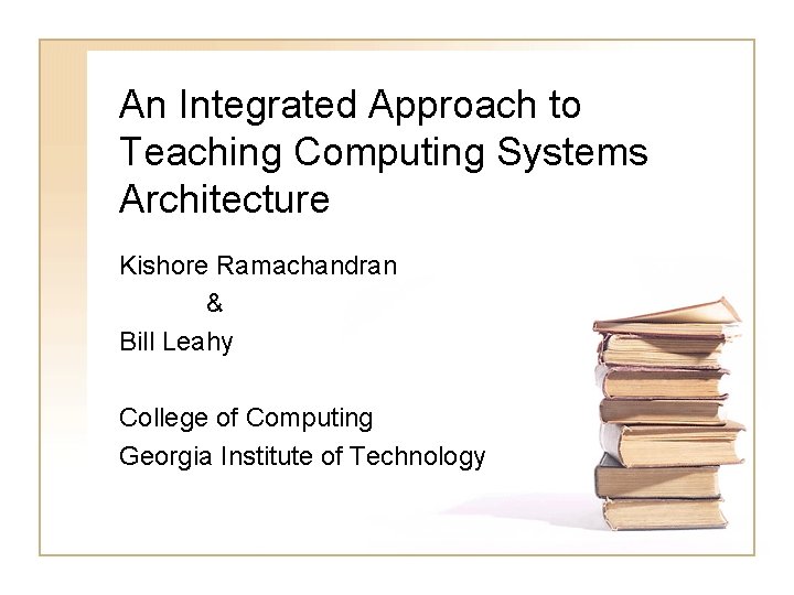An Integrated Approach to Teaching Computing Systems Architecture Kishore Ramachandran & Bill Leahy College
