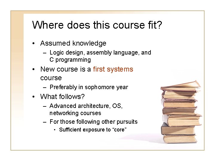 Where does this course fit? • Assumed knowledge – Logic design, assembly language, and