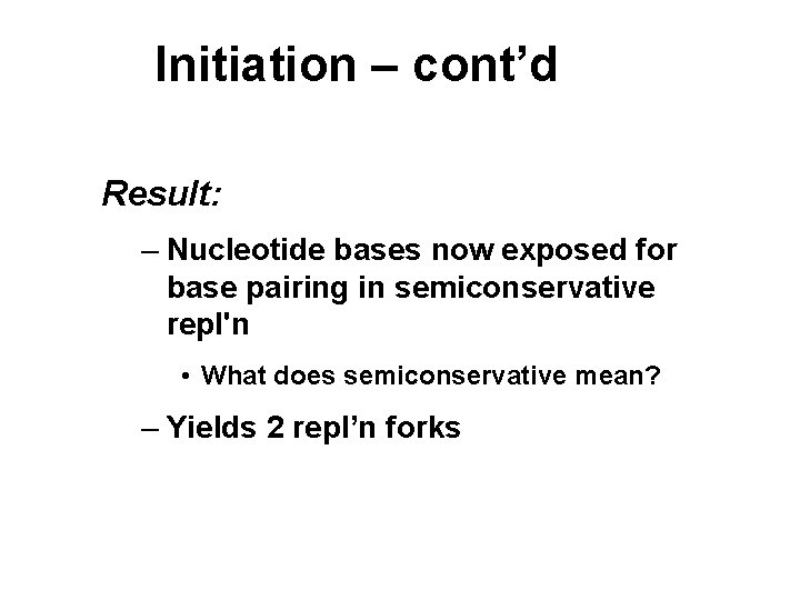 Initiation – cont’d Result: – Nucleotide bases now exposed for base pairing in semiconservative