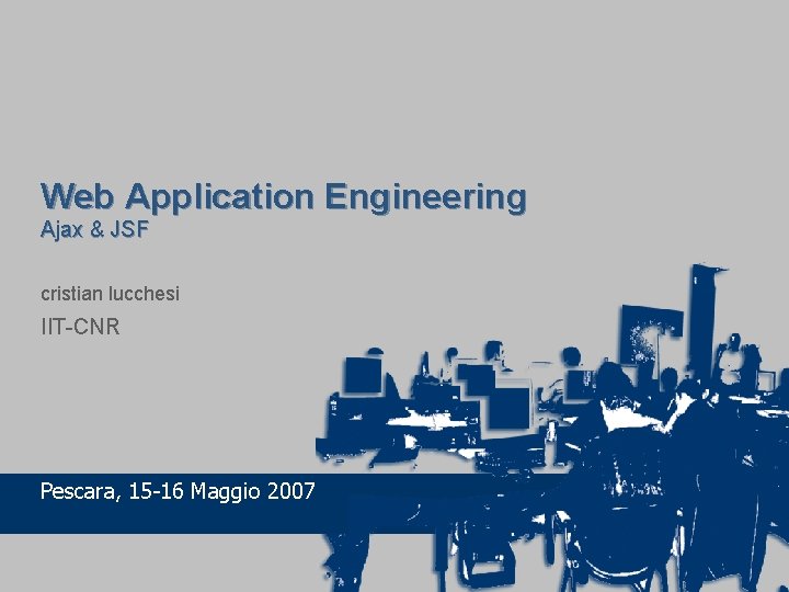 Web Application Engineering Ajax & JSF cristian lucchesi IIT-CNR Pescara, 15 -16 Maggio 2007