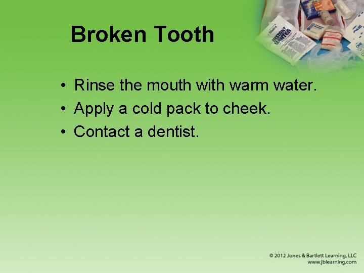 Broken Tooth • Rinse the mouth with warm water. • Apply a cold pack