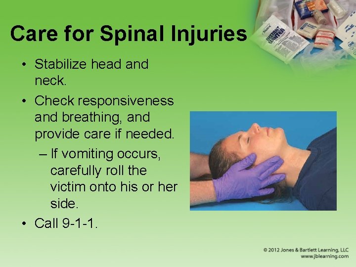 Care for Spinal Injuries • Stabilize head and neck. • Check responsiveness and breathing,