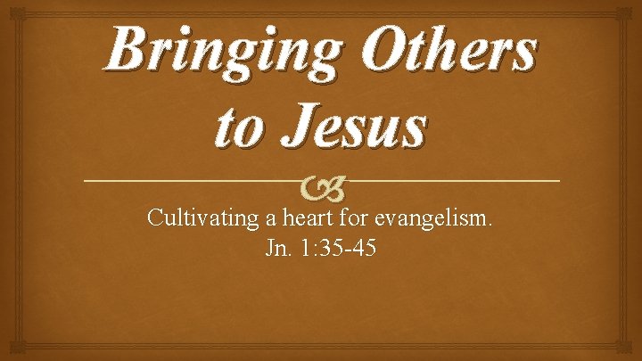 Bringing Others to Jesus Cultivating a heart for evangelism. Jn. 1: 35 -45 