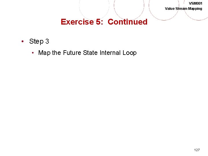 VSM 001 Value Stream Mapping Exercise 5: Continued • Step 3 • Map the