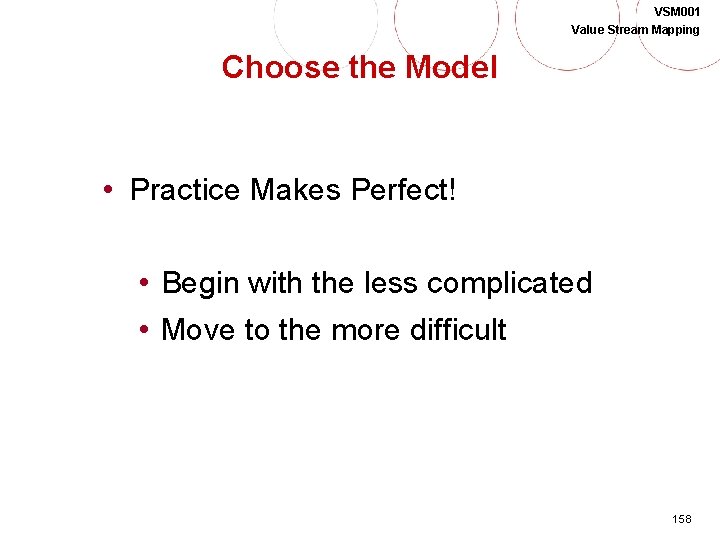VSM 001 Value Stream Mapping Choose the Model • Practice Makes Perfect! • Begin