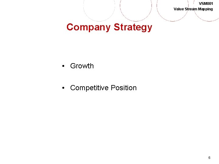 VSM 001 Value Stream Mapping Company Strategy • Growth • Competitive Position 6 