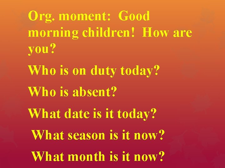 Org. moment: Good morning children! How are you? Who is on duty today? Who