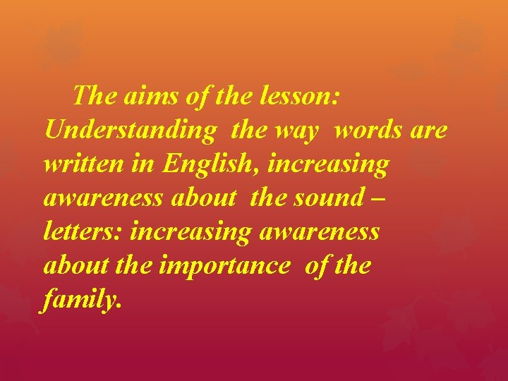 The aims of the lesson: Understanding the way words are written in English, increasing