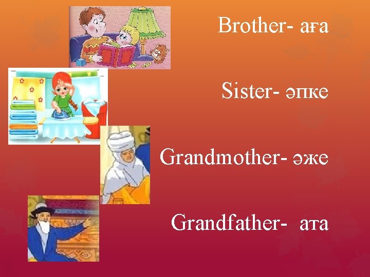Brother- аға Sister- әпке Grandmother- әже Grandfather- ата 