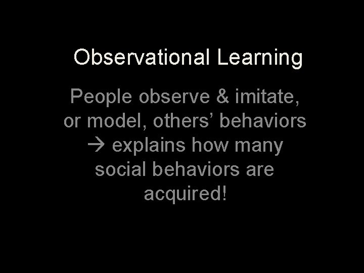 Observational Learning People observe & imitate, or model, others’ behaviors explains how many social