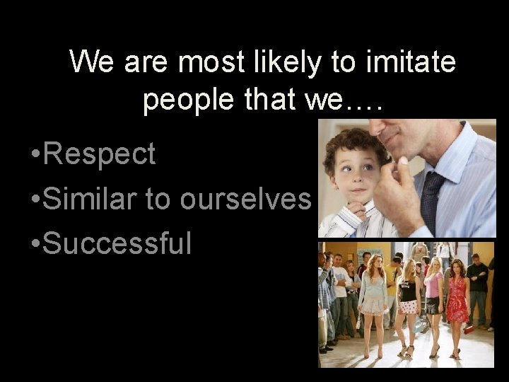 We are most likely to imitate people that we…. • Respect • Similar to
