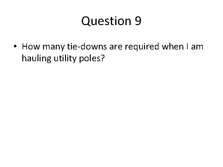 Question 9 • How many tie-downs are required when I am hauling utility poles? Question 9 • How many tie-downs are required when I am hauling utility poles?