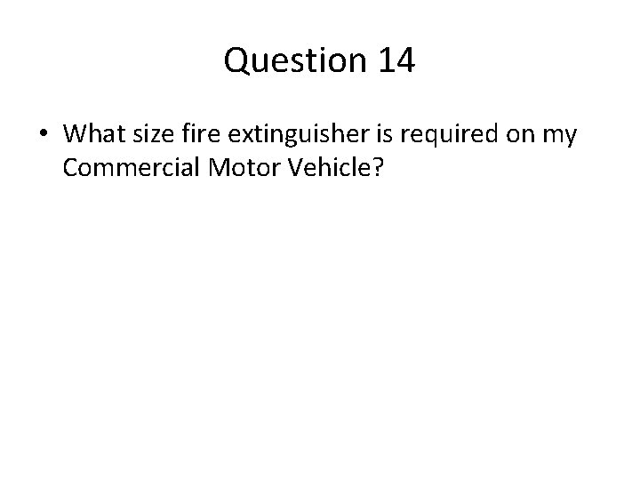 Question 14 • What size fire extinguisher is required on my Commercial Motor Vehicle? Question 14 • What size fire extinguisher is required on my Commercial Motor Vehicle?