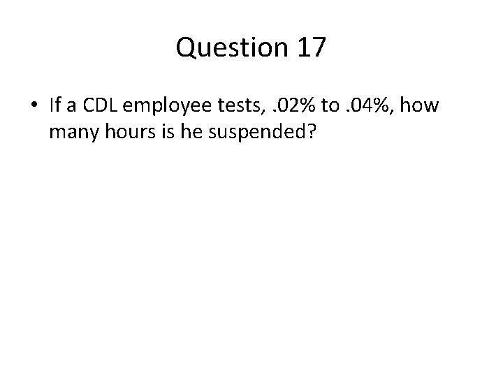 Question 17 • If a CDL employee tests, . 02% to. 04%, how many Question 17 • If a CDL employee tests, . 02% to. 04%, how many