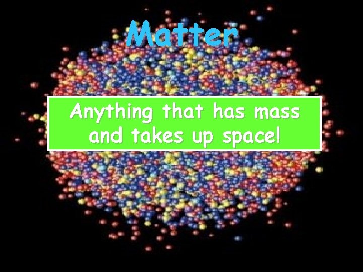 Matter Anything that has mass and takes up space! 