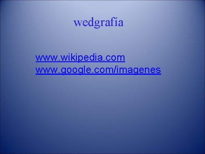 wedgrafía www. wikipedia. com www. google. com/imagenes 