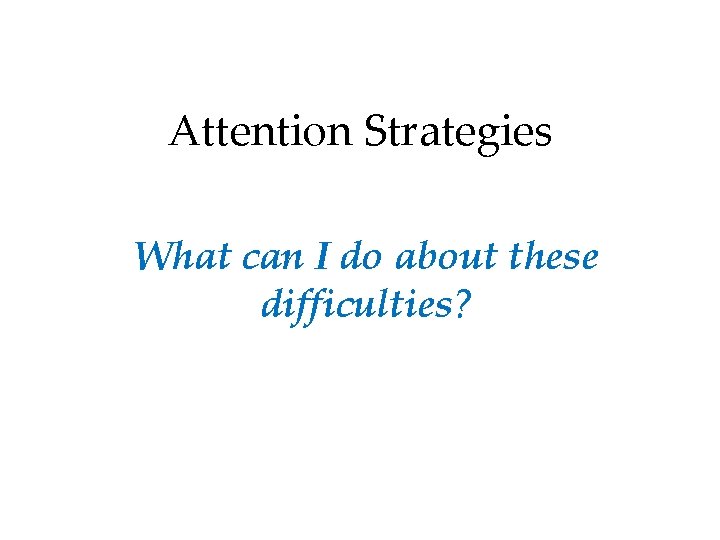 Attention Strategies What can I do about these difficulties? 