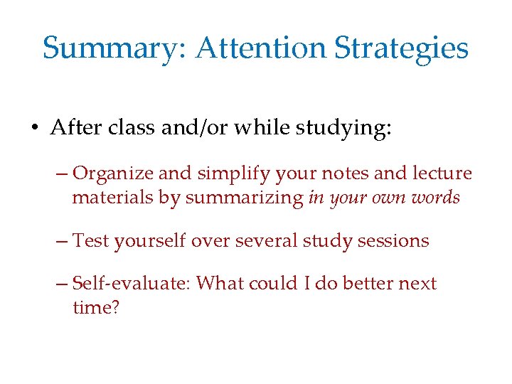 Summary: Attention Strategies • After class and/or while studying: – Organize and simplify your