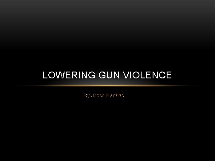 LOWERING GUN VIOLENCE By Jesse Barajas 