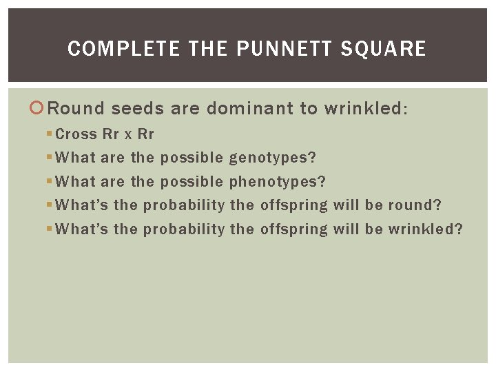 COMPLETE THE PUNNETT SQUARE Round seeds are dominant to wrinkled: § Cross Rr x