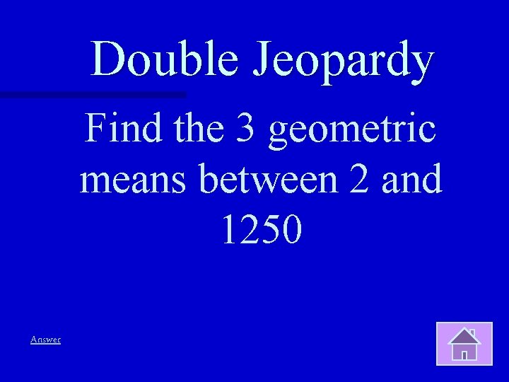 Double Jeopardy Find the 3 geometric means between 2 and 1250 Answer 
