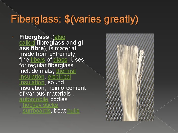 Fiberglass: $(varies greatly) Fiberglass, (also called fibreglass and gl ass fibre), is material made