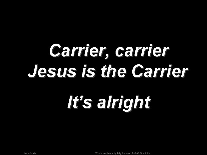 Carrier, carrier Jesus is the Carrier It’s alright Love Carrier Words and Music by