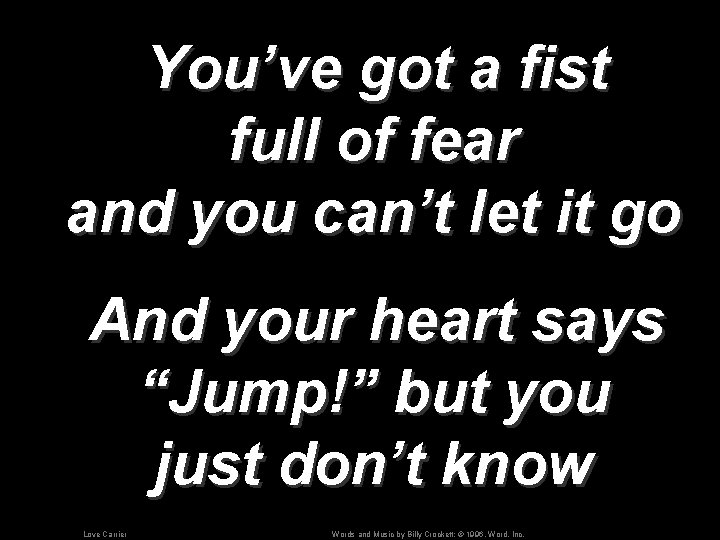 You’ve got a fist full of fear and you can’t let it go And