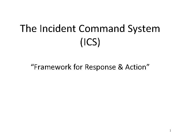 The Incident Command System (ICS) “Framework for Response & Action” 1 
