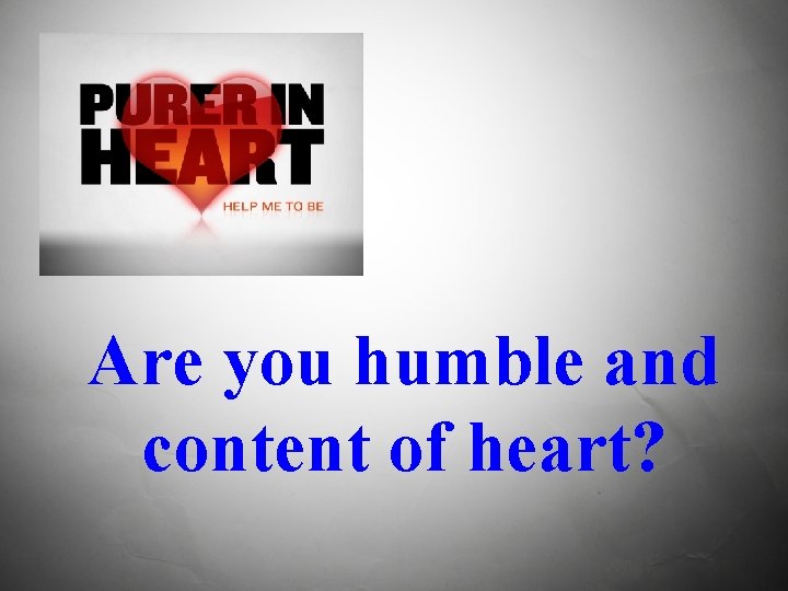 Are you humble and content of heart? 