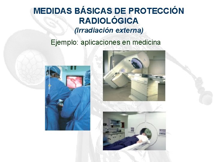 MEDIDAS BÁSICAS DE PROTECCIÓN RADIOLÓGICA (Irradiación externa) Ejemplo: aplicaciones en medicina 