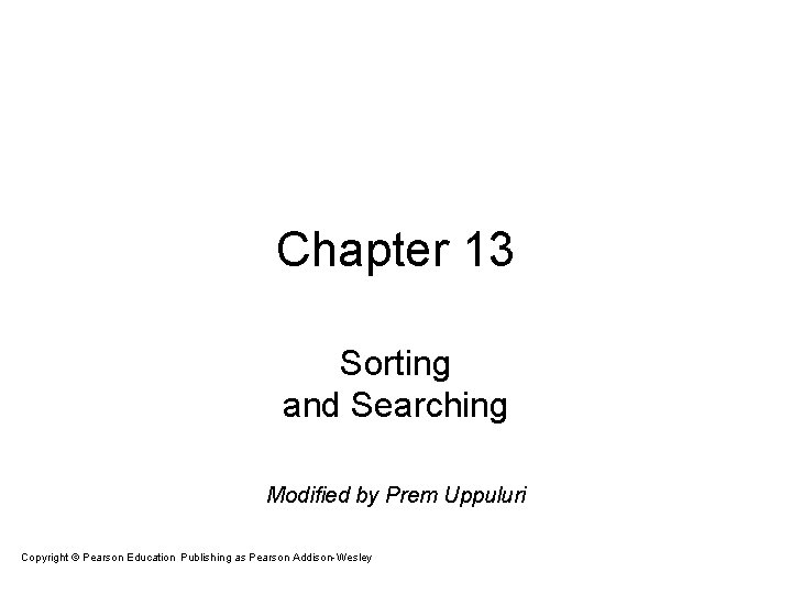 Chapter 13 Sorting and Searching Modified by Prem Uppuluri Copyright © Pearson Education. Publishing Chapter 13 Sorting and Searching Modified by Prem Uppuluri Copyright © Pearson Education. Publishing