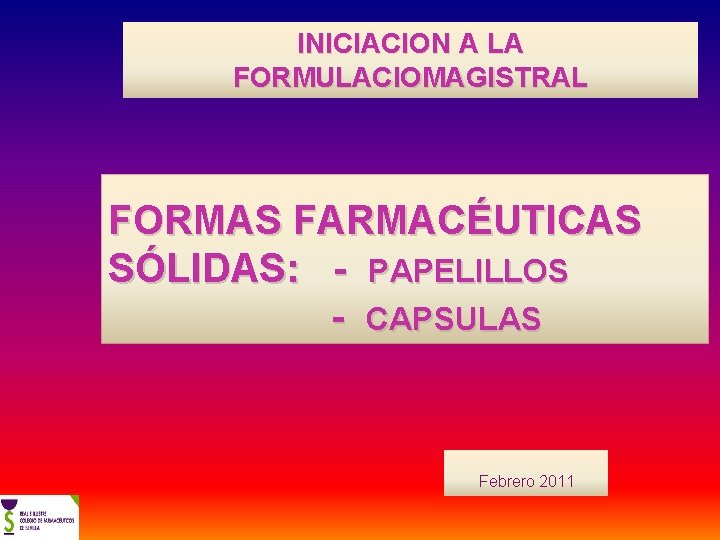 INICIACION A LA FORMULACIOMAGISTRAL FORMAS FARMACÉUTICAS SÓLIDAS: - PAPELILLOS - CAPSULAS Febrero 2011 