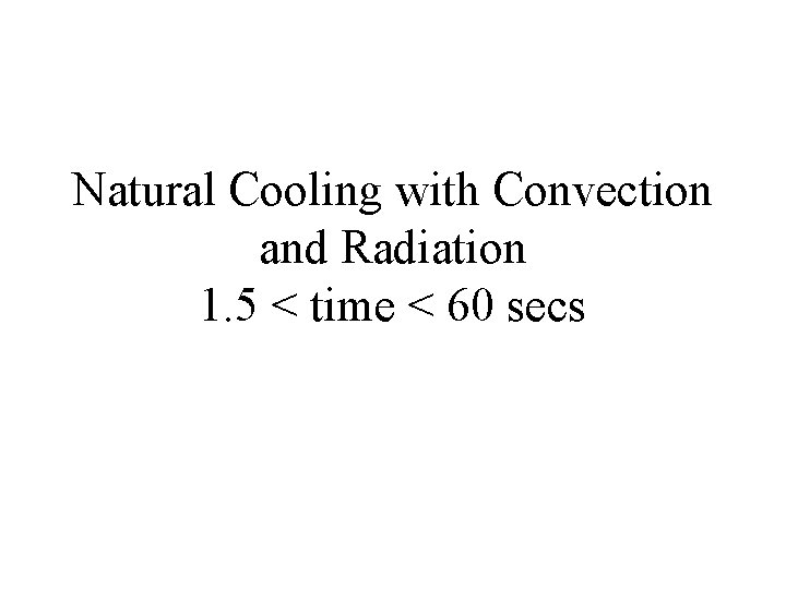 Natural Cooling with Convection and Radiation 1. 5 < time < 60 secs 