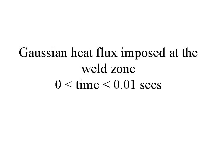 Gaussian heat flux imposed at the weld zone 0 < time < 0. 01