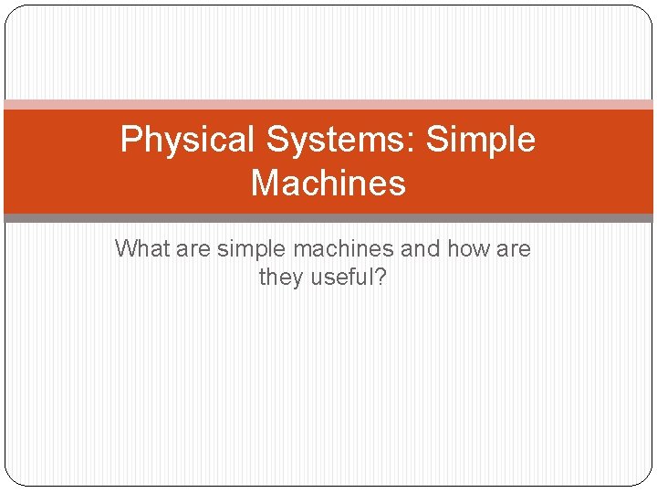 Physical Systems: Simple Machines What are simple machines and how are they useful? 