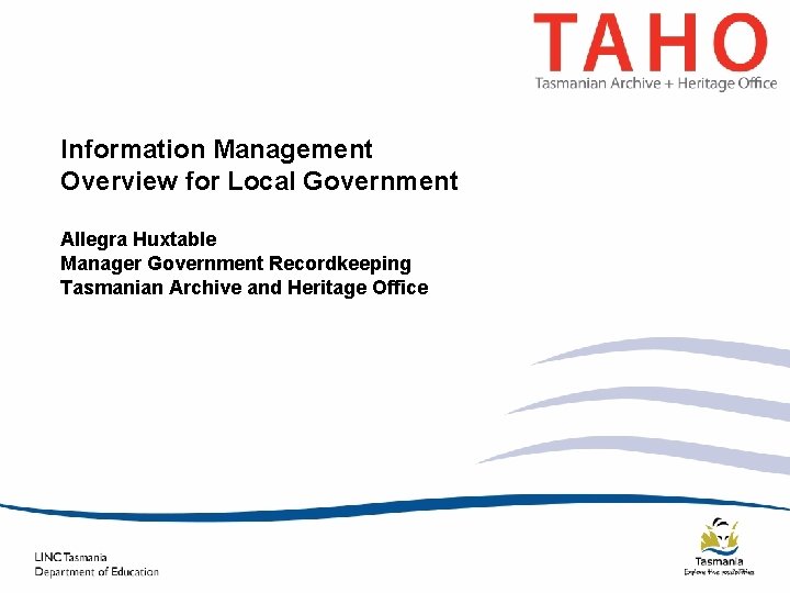 Information Management Overview for Local Government Allegra Huxtable Manager Government Recordkeeping Tasmanian Archive and