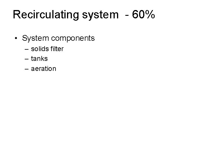 Recirculating system - 60% • System components – solids filter – tanks – aeration