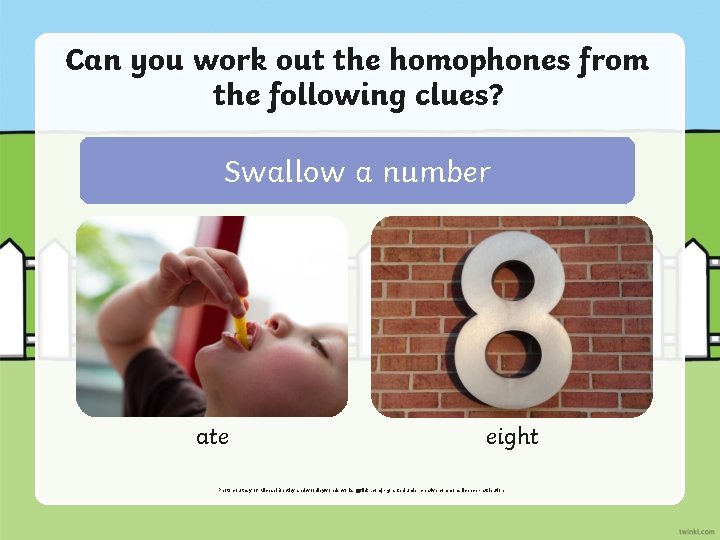 Can you work out the homophones from the following clues? Swallow a number ate