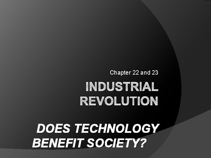 Chapter 22 and 23 INDUSTRIAL REVOLUTION DOES TECHNOLOGY BENEFIT SOCIETY? 
