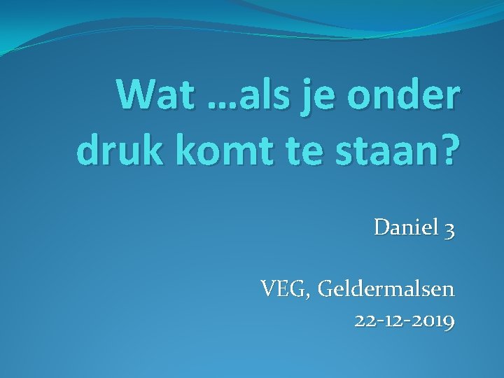 Wat …als je onder druk komt te staan? Daniel 3 VEG, Geldermalsen 22 -12