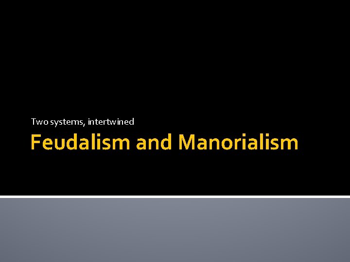 Two systems, intertwined Feudalism and Manorialism 