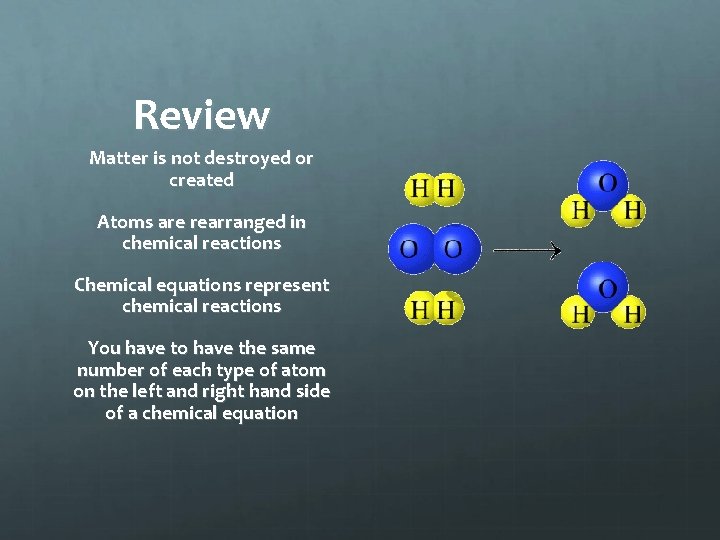 Review Matter is not destroyed or created Atoms are rearranged in chemical reactions Chemical