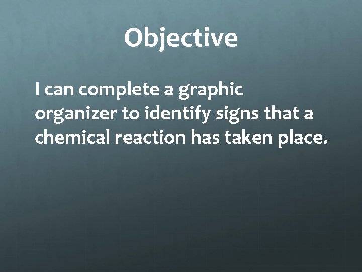 Objective I can complete a graphic organizer to identify signs that a chemical reaction