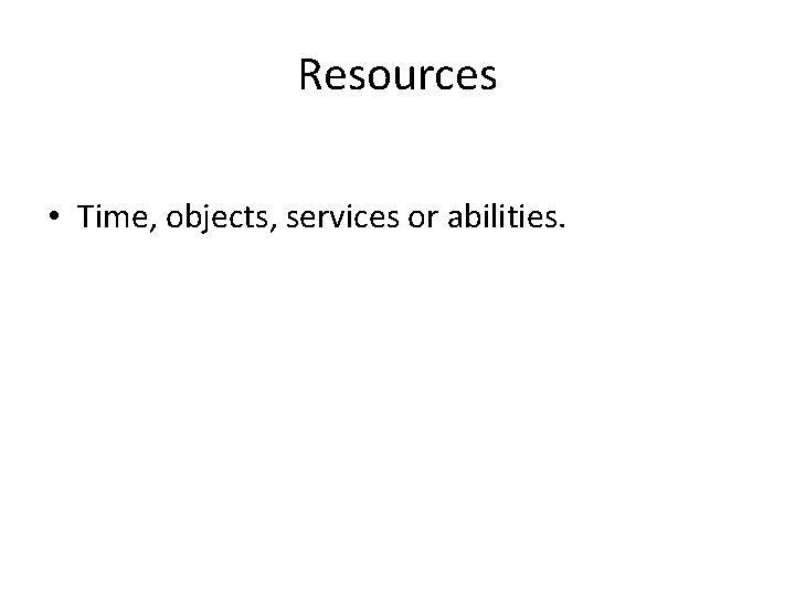 Resources • Time, objects, services or abilities. 