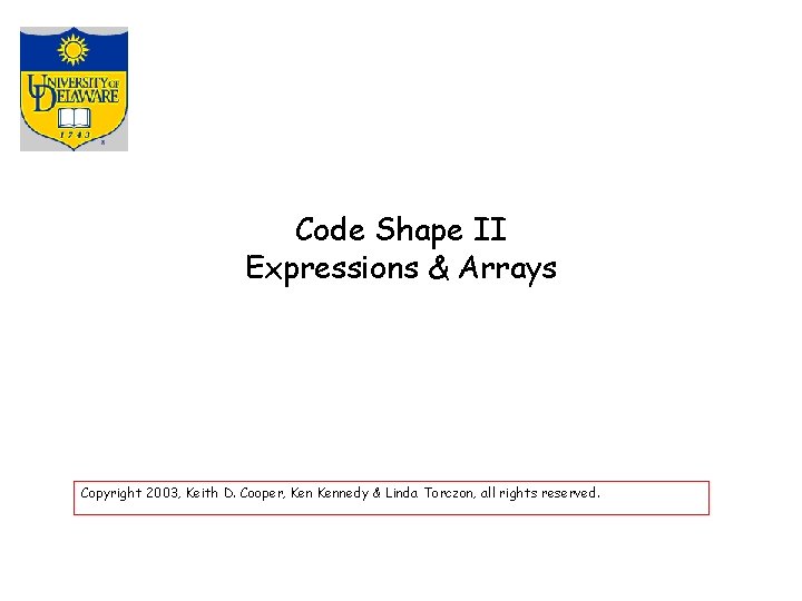 Code Shape II Expressions & Arrays Copyright 2003, Keith D. Cooper, Kennedy & Linda