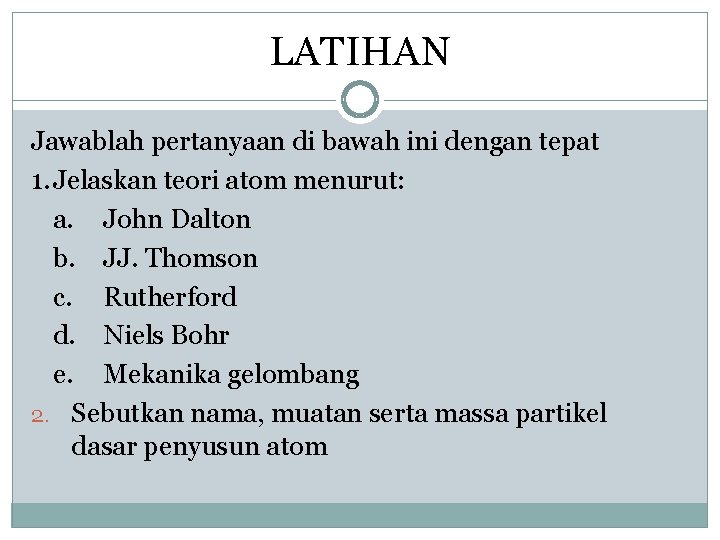 LATIHAN Jawablah pertanyaan di bawah ini dengan tepat 1. Jelaskan teori atom menurut: a.