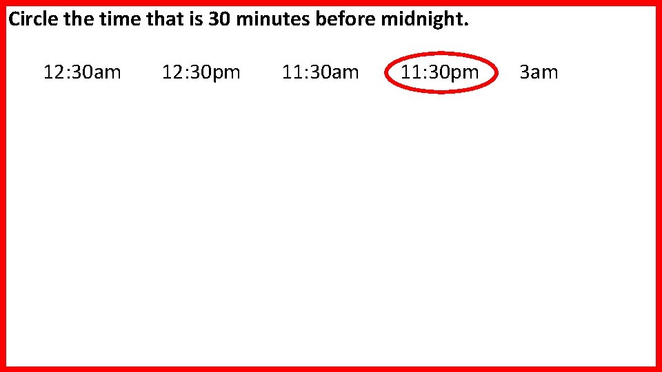 Circle the time that is 30 minutes before midnight. 12: 30 am 12: 30