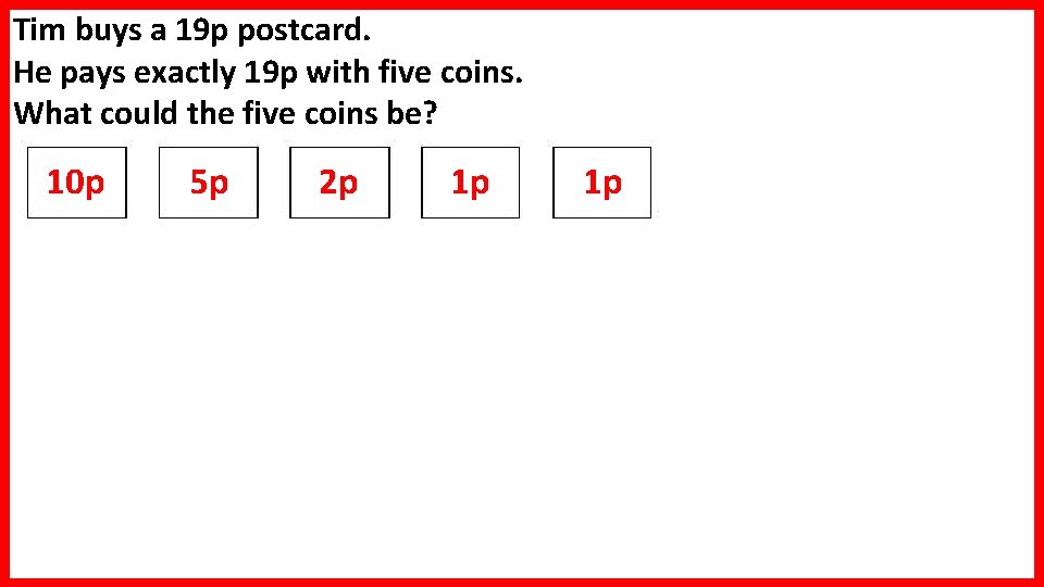 Tim buys a 19 p postcard. He pays exactly 19 p with five coins.