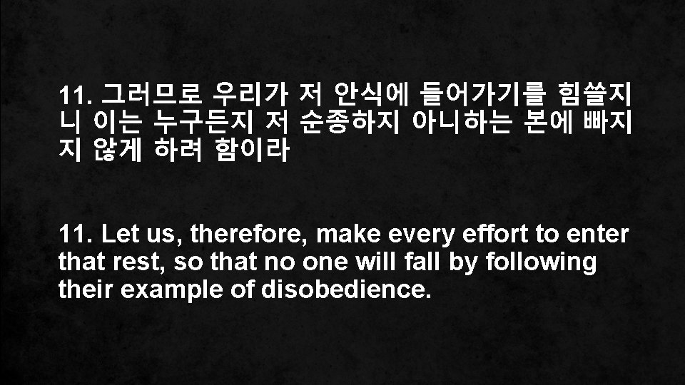 11. 그러므로 우리가 저 안식에 들어가기를 힘쓸지 니 이는 누구든지 저 순종하지 아니하는 본에